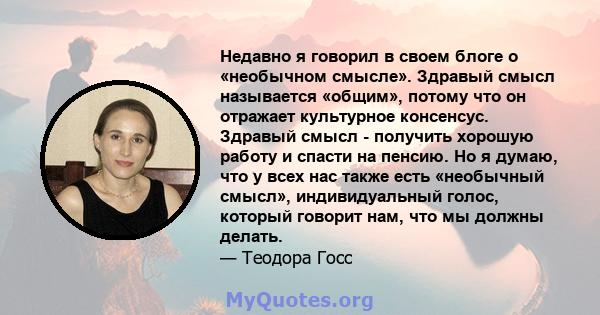 Недавно я говорил в своем блоге о «необычном смысле». Здравый смысл называется «общим», потому что он отражает культурное консенсус. Здравый смысл - получить хорошую работу и спасти на пенсию. Но я думаю, что у всех нас 