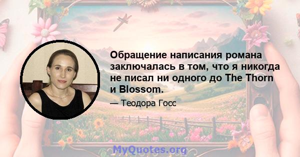 Обращение написания романа заключалась в том, что я никогда не писал ни одного до The Thorn и Blossom.