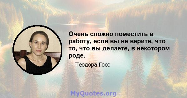 Очень сложно поместить в работу, если вы не верите, что то, что вы делаете, в некотором роде.