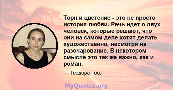 Торн и цветение - это не просто история любви. Речь идет о двух человек, которые решают, что они на самом деле хотят делать художественно, несмотря на разочарование. В некотором смысле это так же важно, как и роман.