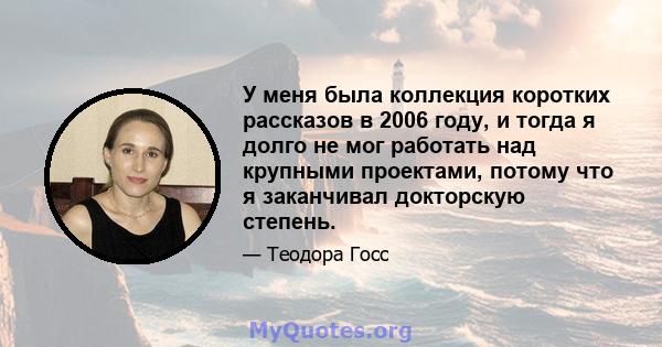 У меня была коллекция коротких рассказов в 2006 году, и тогда я долго не мог работать над крупными проектами, потому что я заканчивал докторскую степень.