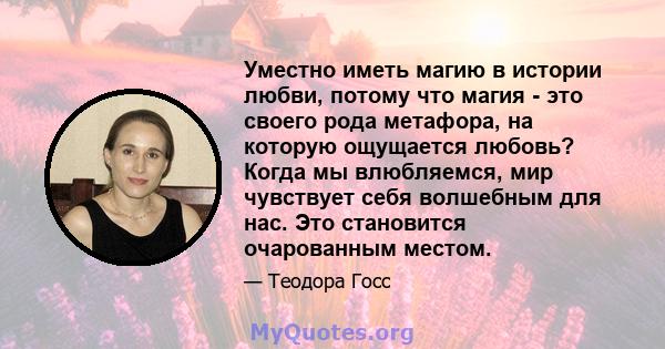 Уместно иметь магию в истории любви, потому что магия - это своего рода метафора, на которую ощущается любовь? Когда мы влюбляемся, мир чувствует себя волшебным для нас. Это становится очарованным местом.