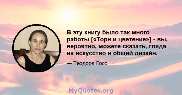 В эту книгу было так много работы [«Торн и цветение»] - вы, вероятно, можете сказать, глядя на искусство и общий дизайн.