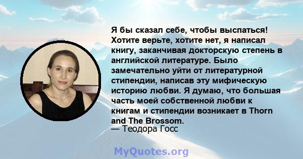 Я бы сказал себе, чтобы выспаться! Хотите верьте, хотите нет, я написал книгу, заканчивая докторскую степень в английской литературе. Было замечательно уйти от литературной стипендии, написав эту мифическую историю