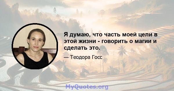 Я думаю, что часть моей цели в этой жизни - говорить о магии и сделать это.