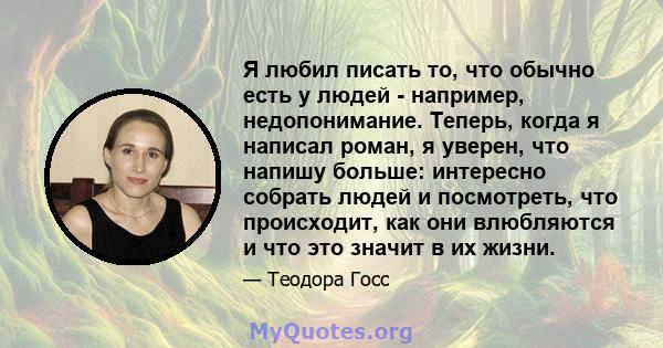 Я любил писать то, что обычно есть у людей - например, недопонимание. Теперь, когда я написал роман, я уверен, что напишу больше: интересно собрать людей и посмотреть, что происходит, как они влюбляются и что это значит 