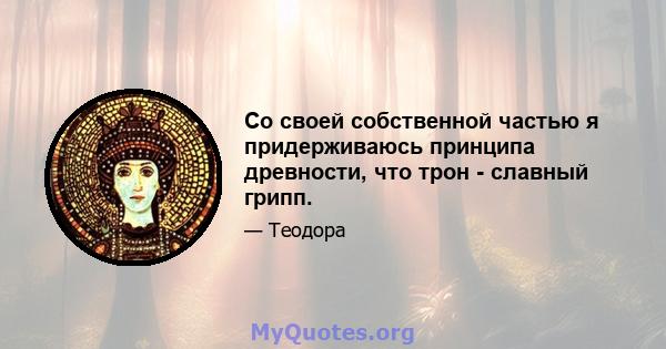 Со своей собственной частью я придерживаюсь принципа древности, что трон - славный грипп.