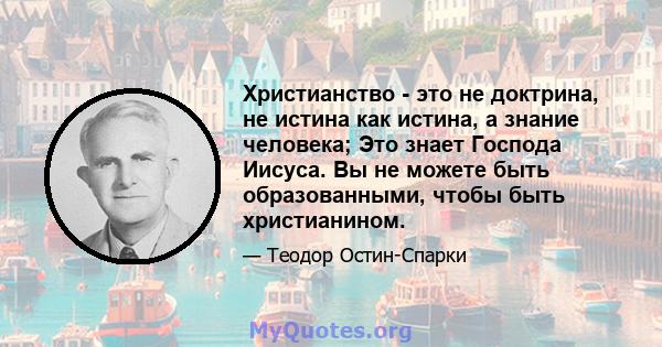 Христианство - это не доктрина, не истина как истина, а знание человека; Это знает Господа Иисуса. Вы не можете быть образованными, чтобы быть христианином.