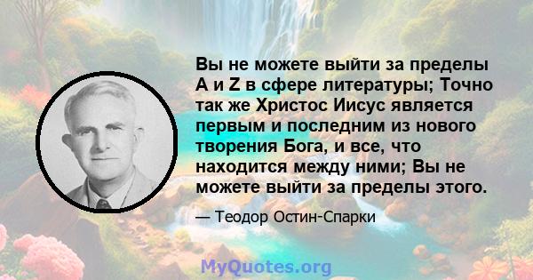 Вы не можете выйти за пределы A и Z в сфере литературы; Точно так же Христос Иисус является первым и последним из нового творения Бога, и все, что находится между ними; Вы не можете выйти за пределы этого.