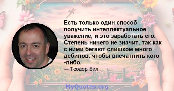 Есть только один способ получить интеллектуальное уважение, и это заработать его. Степень ничего не значит, так как с ними бегают слишком много дебилов, чтобы впечатлить кого -либо.