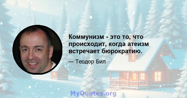 Коммунизм - это то, что происходит, когда атеизм встречает бюрократию.