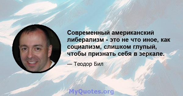 Современный американский либерализм - это не что иное, как социализм, слишком глупый, чтобы признать себя в зеркале.