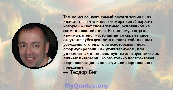 Тем не менее, даже самый восхитительный из атеистов - не что иное, как моральный паразит, который живет своей жизнью, основанной на заимствованной этике. Вот почему, когда он нажимал, атеист часто пытается скрыть свое