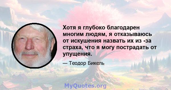 Хотя я глубоко благодарен многим людям, я отказываюсь от искушения назвать их из -за страха, что я могу пострадать от упущения.