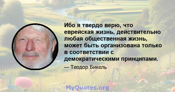 Ибо я твердо верю, что еврейская жизнь, действительно любая общественная жизнь, может быть организована только в соответствии с демократическими принципами.