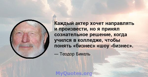 Каждый актер хочет направлять и произвести, но я принял сознательное решение, когда учился в колледже, чтобы понять «бизнес» «шоу -бизнес».