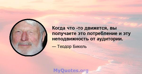 Когда что -то движется, вы получаете это потребление и эту неподвижность от аудитории.