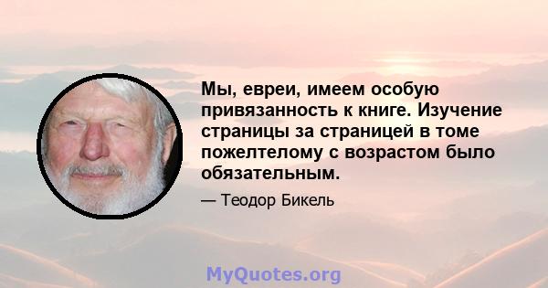 Мы, евреи, имеем особую привязанность к книге. Изучение страницы за страницей в томе пожелтелому с возрастом было обязательным.