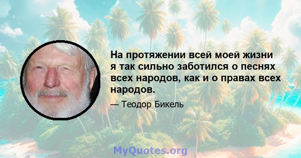 На протяжении всей моей жизни я так сильно заботился о песнях всех народов, как и о правах всех народов.