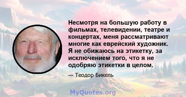 Несмотря на большую работу в фильмах, телевидении, театре и концертах, меня рассматривают многие как еврейский художник. Я не обижаюсь на этикетку, за исключением того, что я не одобряю этикетки в целом.