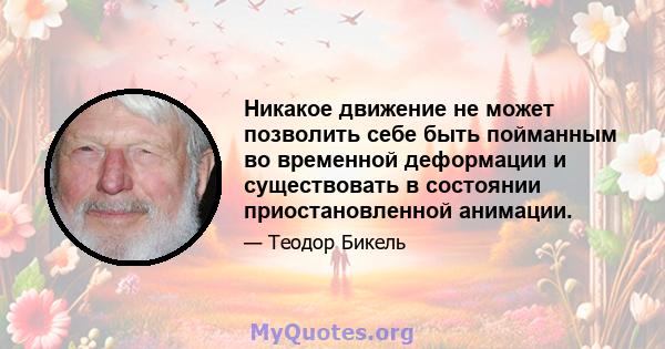 Никакое движение не может позволить себе быть пойманным во временной деформации и существовать в состоянии приостановленной анимации.