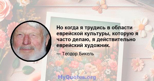 Но когда я трудись в области еврейской культуры, которую я часто делаю, я действительно еврейский художник.