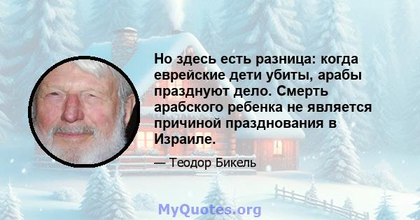 Но здесь есть разница: когда еврейские дети убиты, арабы празднуют дело. Смерть арабского ребенка не является причиной празднования в Израиле.