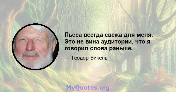 Пьеса всегда свежа для меня. Это не вина аудитории, что я говорил слова раньше.