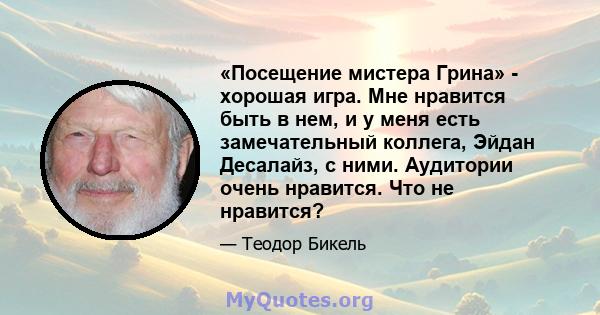 «Посещение мистера Грина» - хорошая игра. Мне нравится быть в нем, и у меня есть замечательный коллега, Эйдан Десалайз, с ними. Аудитории очень нравится. Что не нравится?