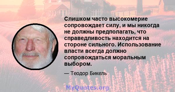 Слишком часто высокомерие сопровождает силу, и мы никогда не должны предполагать, что справедливость находится на стороне сильного. Использование власти всегда должно сопровождаться моральным выбором.