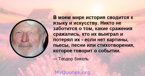 В моем мире история сводится к языку и искусству. Никто не заботится о том, какие сражения сражались, кто их выиграл и потерял их - если нет картины, пьесы, песни или стихотворения, которое говорит о событии.