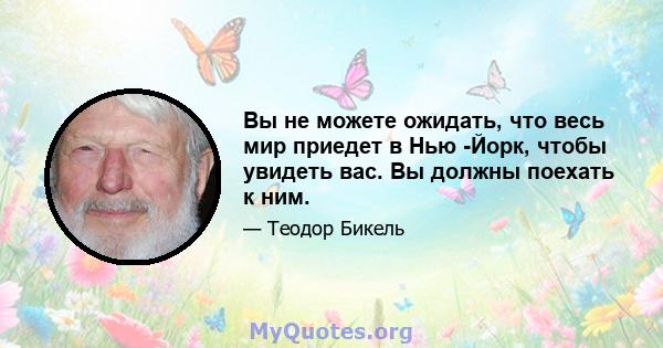 Вы не можете ожидать, что весь мир приедет в Нью -Йорк, чтобы увидеть вас. Вы должны поехать к ним.