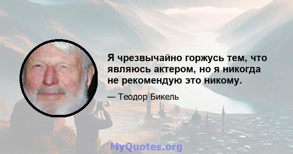 Я чрезвычайно горжусь тем, что являюсь актером, но я никогда не рекомендую это никому.