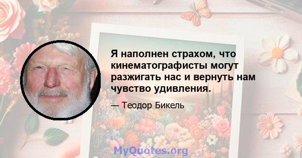 Я наполнен страхом, что кинематографисты могут разжигать нас и вернуть нам чувство удивления.