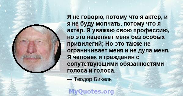 Я не говорю, потому что я актер, и я не буду молчать, потому что я актер. Я уважаю свою профессию, но это наделяет меня без особых привилегий; Но это также не ограничивает меня и не дула меня. Я человек и гражданин с