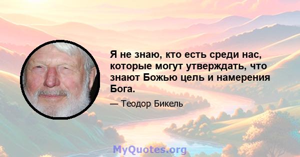 Я не знаю, кто есть среди нас, которые могут утверждать, что знают Божью цель и намерения Бога.