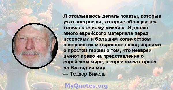 Я отказываюсь делать показы, которые узко построены, которые обращаются только к одному мнению. Я делаю много еврейского материала перед неевреями и большим количеством нееврейских материалов перед евреями о простой