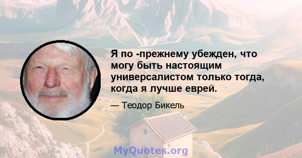 Я по -прежнему убежден, что могу быть настоящим универсалистом только тогда, когда я лучше еврей.