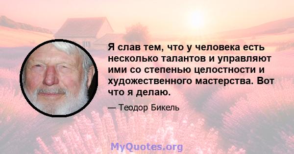 Я слав тем, что у человека есть несколько талантов и управляют ими со степенью целостности и художественного мастерства. Вот что я делаю.