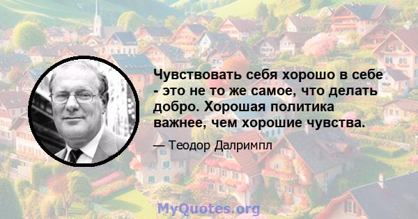 Чувствовать себя хорошо в себе - это не то же самое, что делать добро. Хорошая политика важнее, чем хорошие чувства.