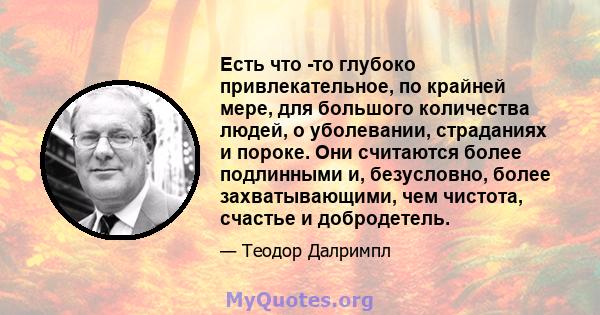 Есть что -то глубоко привлекательное, по крайней мере, для большого количества людей, о уболевании, страданиях и пороке. Они считаются более подлинными и, безусловно, более захватывающими, чем чистота, счастье и