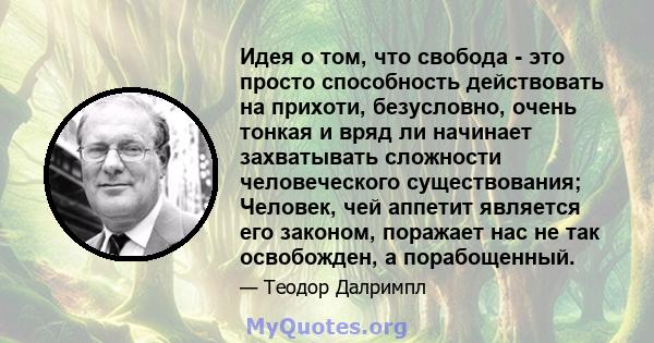 Идея о том, что свобода - это просто способность действовать на прихоти, безусловно, очень тонкая и вряд ли начинает захватывать сложности человеческого существования; Человек, чей аппетит является его законом, поражает 