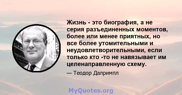 Жизнь - это биография, а не серия разъединенных моментов, более или менее приятных, но все более утомительными и неудовлетворительными, если только кто -то не навязывает им целенаправленную схему.