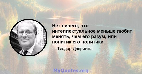 Нет ничего, что интеллектуальное меньше любит менять, чем его разум, или политик его политики.