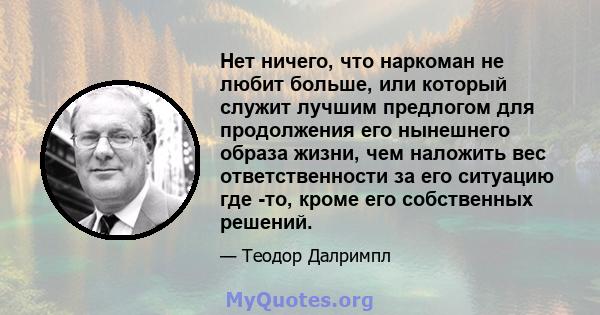 Нет ничего, что наркоман не любит больше, или который служит лучшим предлогом для продолжения его нынешнего образа жизни, чем наложить вес ответственности за его ситуацию где -то, кроме его собственных решений.