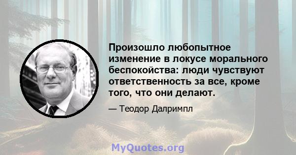 Произошло любопытное изменение в локусе морального беспокойства: люди чувствуют ответственность за все, кроме того, что они делают.