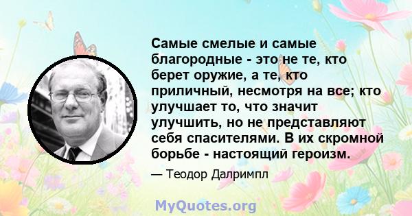 Самые смелые и самые благородные - это не те, кто берет оружие, а те, кто приличный, несмотря на все; кто улучшает то, что значит улучшить, но не представляют себя спасителями. В их скромной борьбе - настоящий героизм.