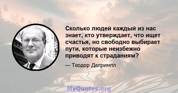 Сколько людей каждый из нас знает, кто утверждает, что ищет счастья, но свободно выбирает пути, которые неизбежно приводят к страданиям?