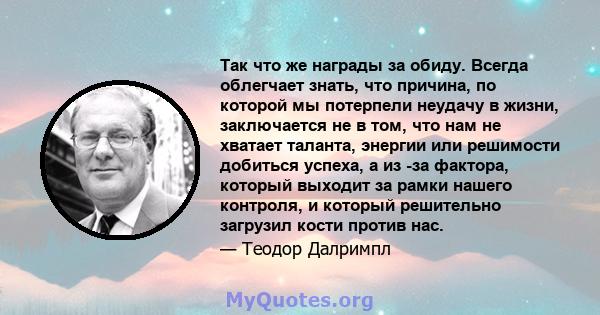 Так что же награды за обиду. Всегда облегчает знать, что причина, по которой мы потерпели неудачу в жизни, заключается не в том, что нам не хватает таланта, энергии или решимости добиться успеха, а из -за фактора,