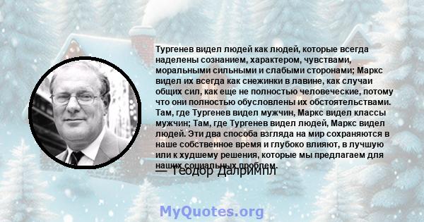 Тургенев видел людей как людей, которые всегда наделены сознанием, характером, чувствами, моральными сильными и слабыми сторонами; Маркс видел их всегда как снежинки в лавине, как случаи общих сил, как еще не полностью